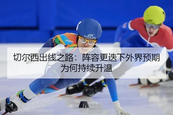 切尔西出线之路：阵容更迭下外界预期为何持续升温